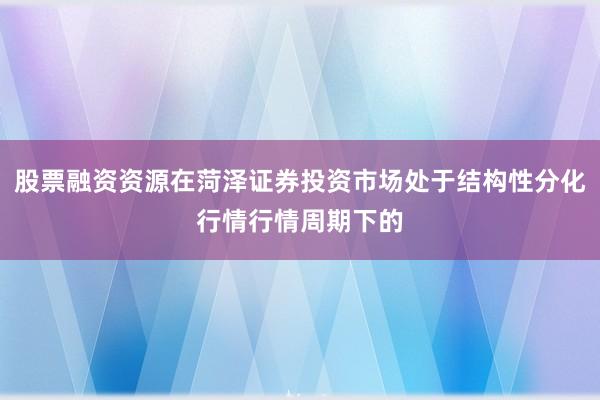 股票融资资源在菏泽证券投资市场处于结构性分化行情行情周期下的