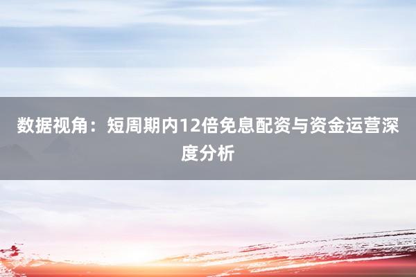 数据视角:短周期内12倍免息配资与资金运营深度分析