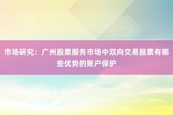 市场研究：广州股票服务市场中双向交易股票有哪些优势的账户保护