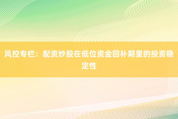 风控专栏：配资炒股在低位资金回补期里的投资稳定性