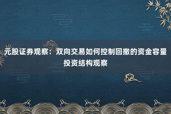 元股证券观察：双向交易如何控制回撤的资金容量投资结构观察