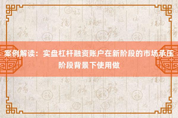 案例解读：实盘杠杆融资账户在新阶段的市场承压阶段背景下使用做