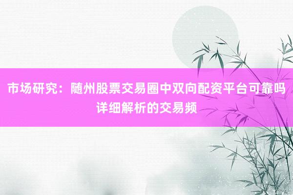市场研究:随州股票交易圈中双向配资平台可靠吗详细解析的交易频