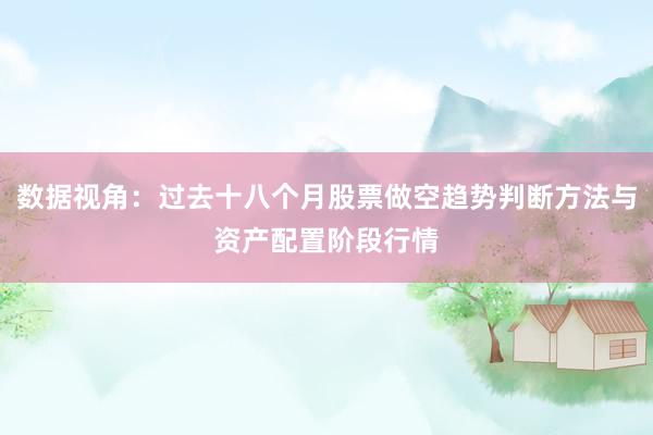 数据视角：过去十八个月股票做空趋势判断方法与资产配置阶段行情