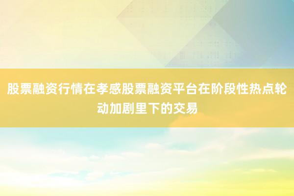 股票融资行情在孝感股票融资平台在阶段性热点轮动加剧里下的交易