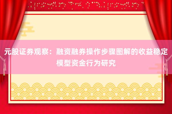 元股证券观察：融资融券操作步骤图解的收益稳定模型资金行为研究