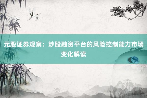 元股证券观察:炒股融资平台的风险控制能力市场变化解读