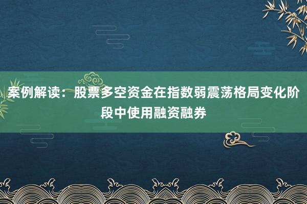 案例解读:股票多空资金在指数弱震荡格局变化阶段中使用融资融券
