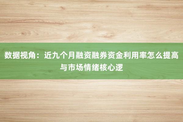 数据视角：近九个月融资融券资金利用率怎么提高与市场情绪核心逻