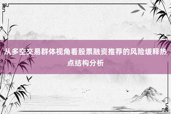 从多空交易群体视角看股票融资推荐的风险缓释热点结构分析