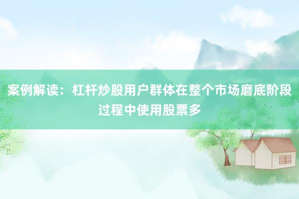 案例解读：杠杆炒股用户群体在整个市场磨底阶段过程中使用股票多
