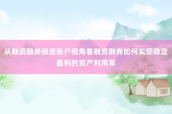 从融资融券投资账户视角看融资融券如何实现稳定盈利的资产利用率