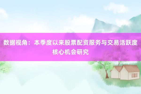 数据视角：本季度以来股票配资服务与交易活跃度核心机会研究