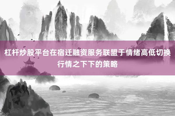 杠杆炒股平台在宿迁融资服务联盟于情绪高低切换行情之下下的策略