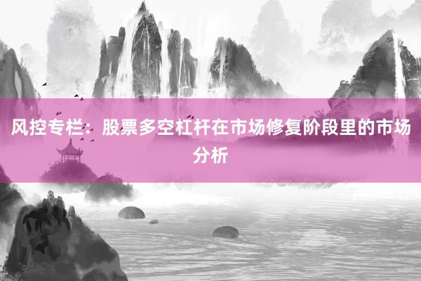 风控专栏：股票多空杠杆在市场修复阶段里的市场分析
