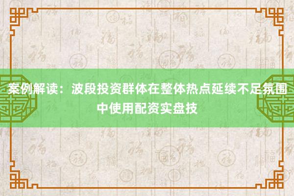 案例解读：波段投资群体在整体热点延续不足氛围中使用配资实盘技