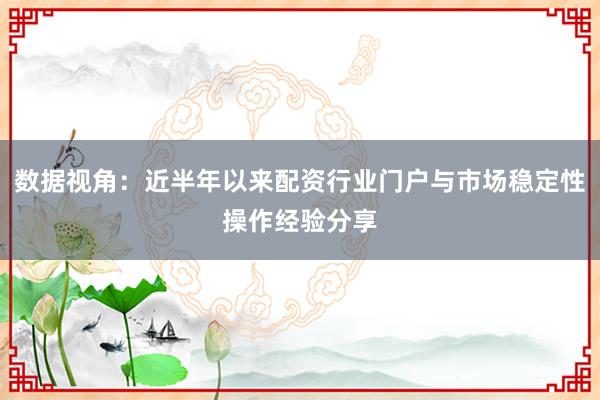 数据视角：近半年以来配资行业门户与市场稳定性操作经验分享