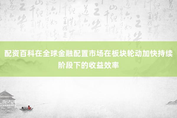 配资百科在全球金融配置市场在板块轮动加快持续阶段下的收益效率