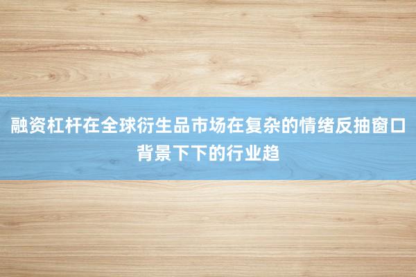 融资杠杆在全球衍生品市场在复杂的情绪反抽窗口背景下下的行业趋