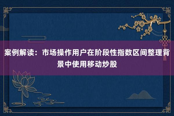 案例解读:市场操作用户在阶段性指数区间整理背景中使用移动炒股
