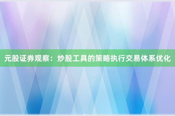 元股证券观察：炒股工具的策略执行交易体系优化