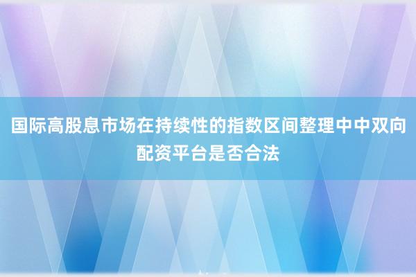 国际高股息市场在持续性的指数区间整理中中双向配资平台是否合法