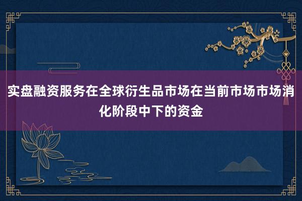 实盘融资服务在全球衍生品市场在当前市场市场消化阶段中下的资金