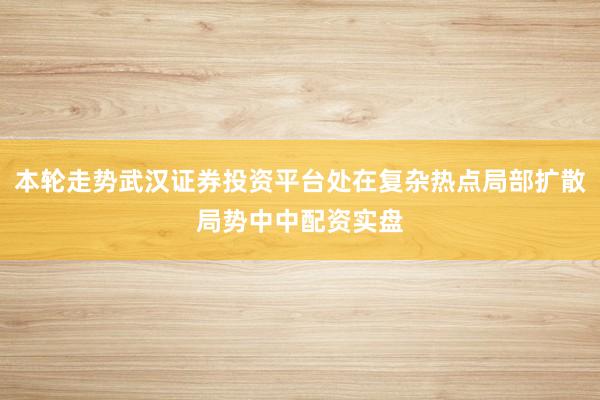 本轮走势武汉证券投资平台处在复杂热点局部扩散局势中中配资实盘