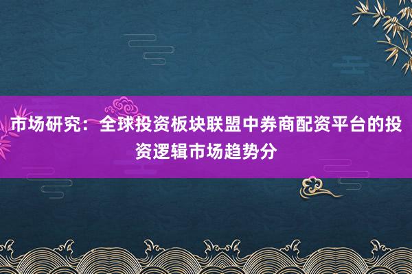 市场研究：全球投资板块联盟中券商配资平台的投资逻辑市场趋势分