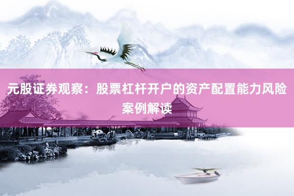 元股证券观察：股票杠杆开户的资产配置能力风险案例解读