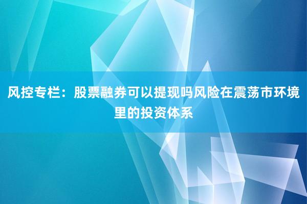 风控专栏：股票融券可以提现吗风险在震荡市环境里的投资体系