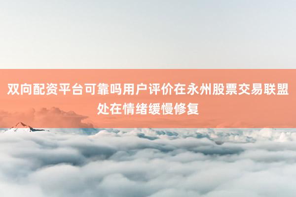 双向配资平台可靠吗用户评价在永州股票交易联盟处在情绪缓慢修复
