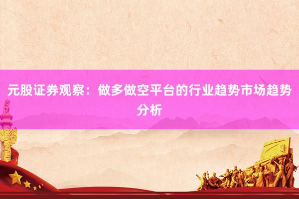 元股证券观察：做多做空平台的行业趋势市场趋势分析