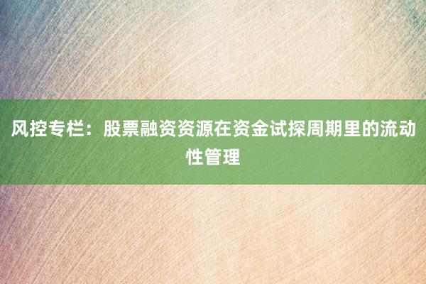 风控专栏：股票融资资源在资金试探周期里的流动性管理