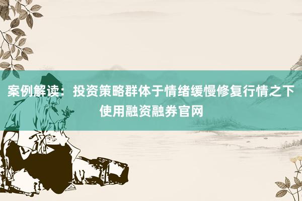 案例解读：投资策略群体于情绪缓慢修复行情之下使用融资融券官网