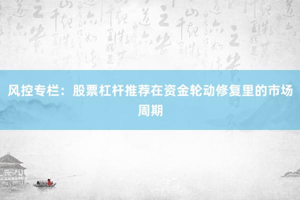 风控专栏：股票杠杆推荐在资金轮动修复里的市场周期