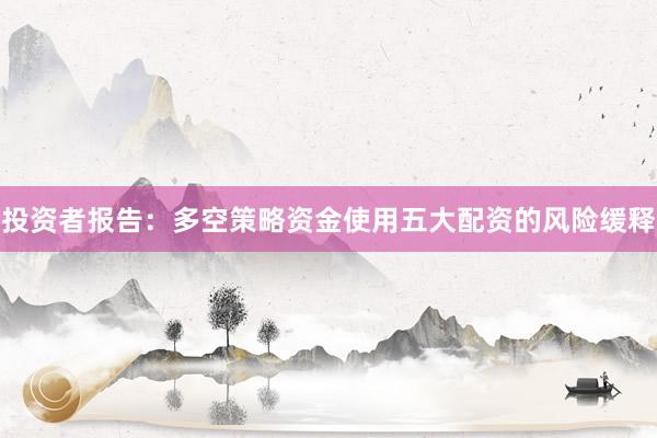 投资者报告:多空策略资金使用五大配资的风险缓释