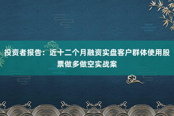 投资者报告：近十二个月融资实盘客户群体使用股票做多做空实战案