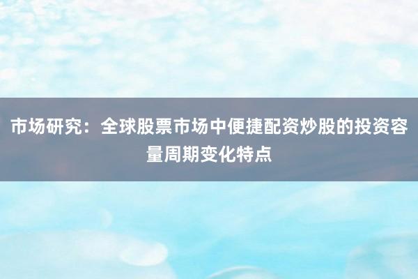 市场研究：全球股票市场中便捷配资炒股的投资容量周期变化特点