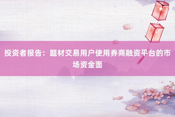 投资者报告:题材交易用户使用券商融资平台的市场资金面