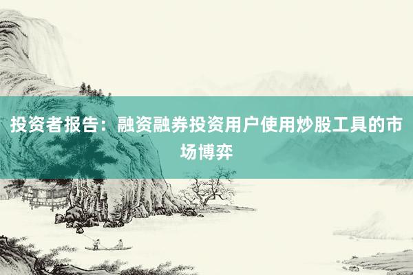 投资者报告：融资融券投资用户使用炒股工具的市场博弈