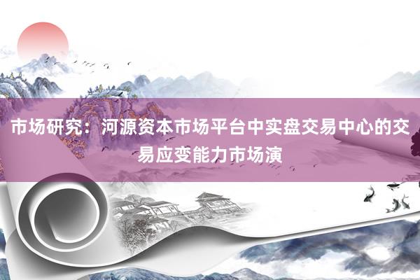 市场研究：河源资本市场平台中实盘交易中心的交易应变能力市场演