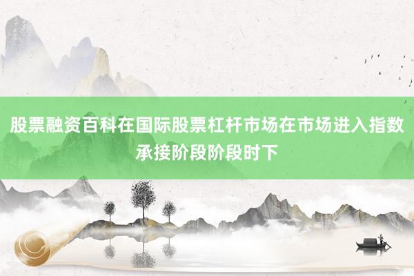 股票融资百科在国际股票杠杆市场在市场进入指数承接阶段阶段时下