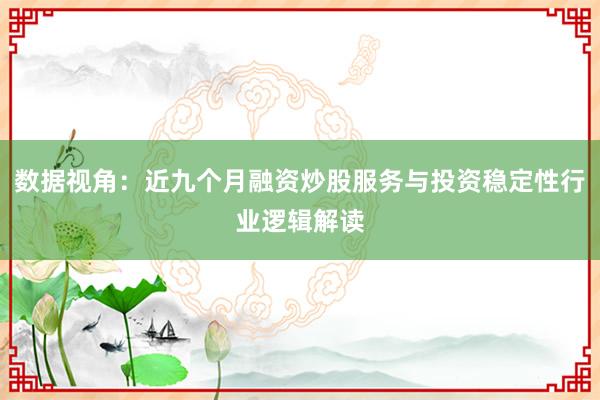 数据视角：近九个月融资炒股服务与投资稳定性行业逻辑解读