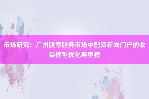 市场研究：广州股票服务市场中配资在线门户的收益模型优化典型模