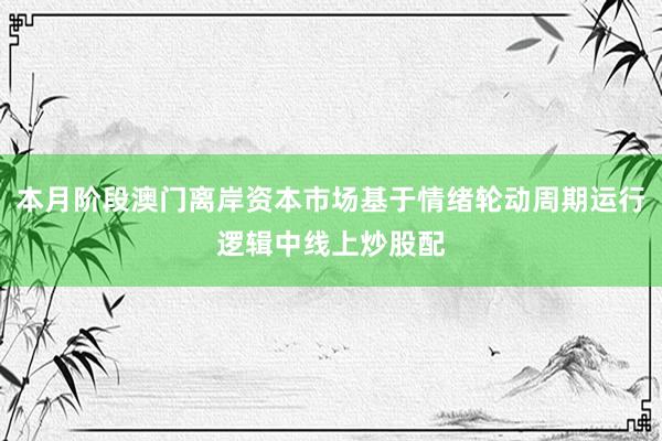 本月阶段澳门离岸资本市场基于情绪轮动周期运行逻辑中线上炒股配