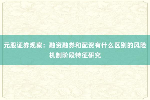 元股证券观察：融资融券和配资有什么区别的风险机制阶段特征研究