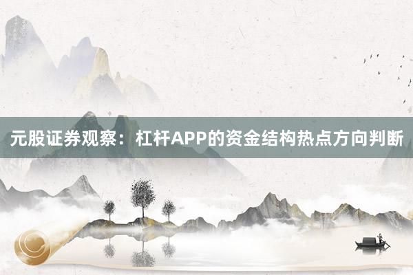 元股证券观察:杠杆APP的资金结构热点方向判断