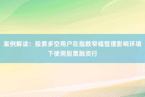 案例解读:股票多空用户在指数窄幅整理影响环境下使用股票融资行