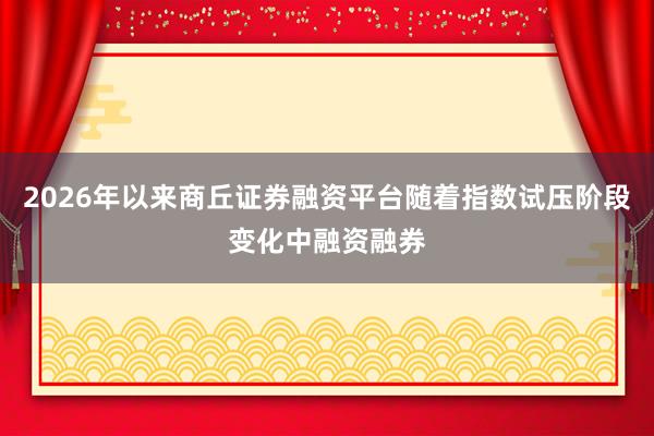 2026年以来商丘证券融资平台随着指数试压阶段变化中融资融券
